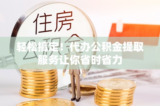 口湖轻松搞定！代办公积金提取服务让你省时省力