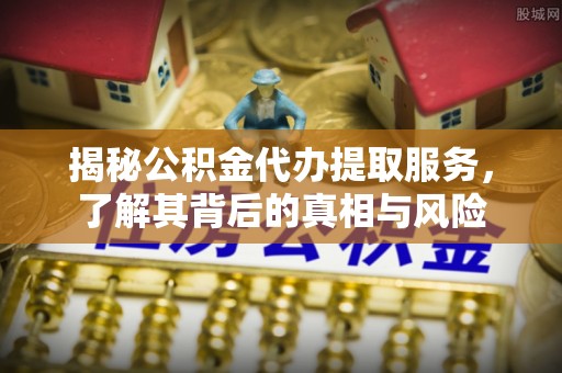 口湖揭秘公积金代办提取服务，了解其背后的真相与风险