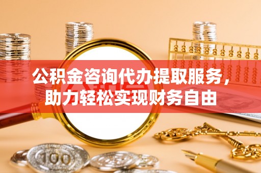 口湖公积金咨询代办提取服务，助力轻松实现财务自由