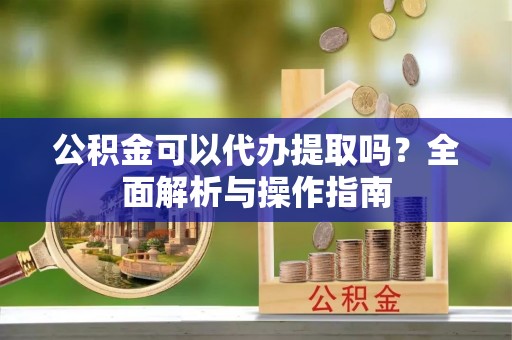 口湖公积金可以代办提取吗？全面解析与操作指南