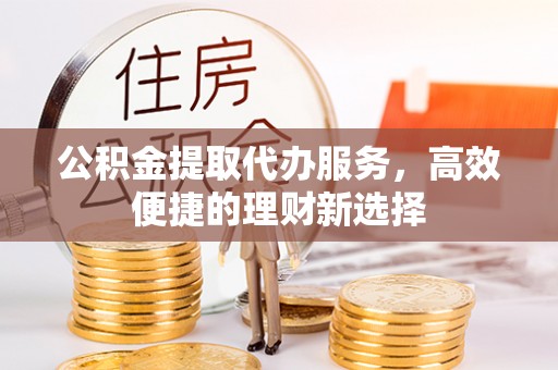 口湖公积金提取代办服务，高效便捷的理财新选择