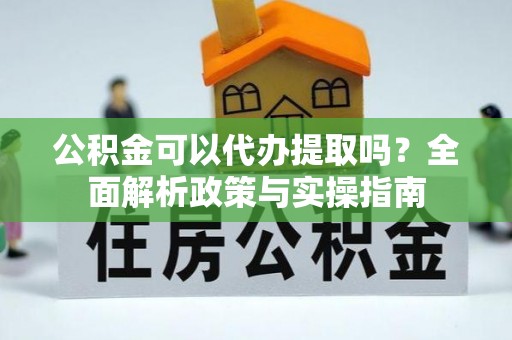 口湖公积金可以代办提取吗？全面解析政策与实操指南