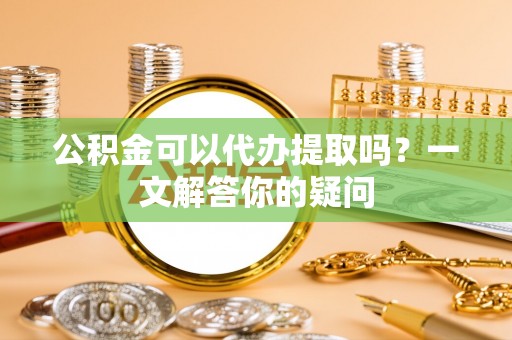 口湖公积金可以代办提取吗？一文解答你的疑问