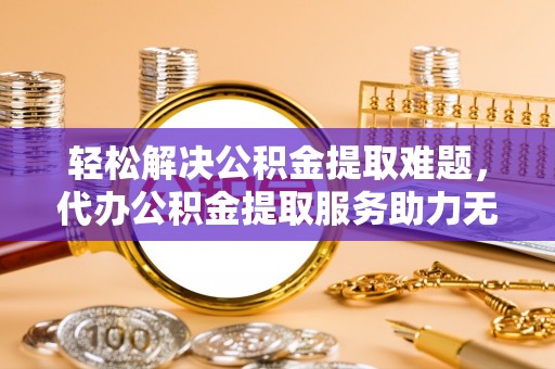 口湖轻松解决公积金提取难题，代办公积金提取服务助力无忧生活