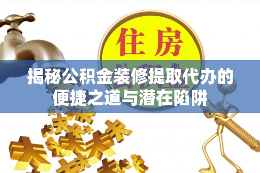 口湖揭秘公积金装修提取代办的便捷之道与潜在陷阱