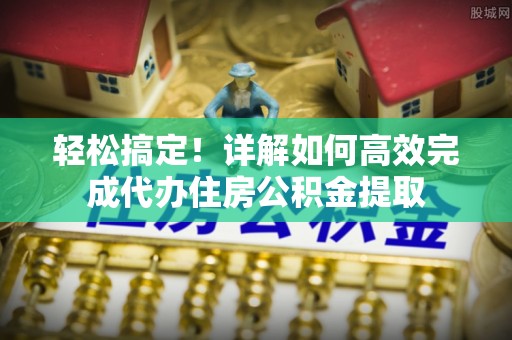 口湖轻松搞定！详解如何高效完成代办住房公积金提取