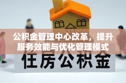 口湖公积金管理中心改革，提升服务效能与优化管理模式