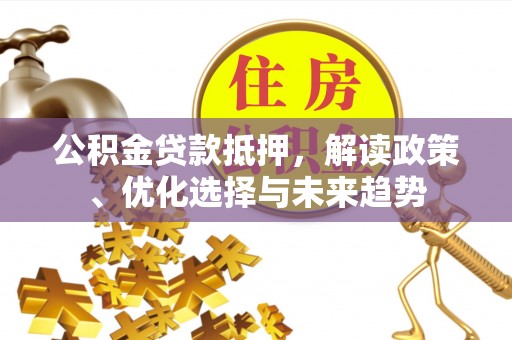 口湖公积金贷款抵押，解读政策、优化选择与未来趋势
