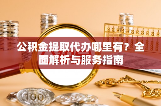 口湖公积金提取代办哪里有？全面解析与服务指南