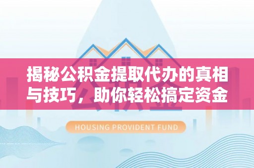 口湖揭秘公积金提取代办的真相与技巧，助你轻松搞定资金流动问题