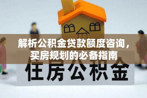 口湖解析公积金贷款额度咨询，买房规划的必备指南