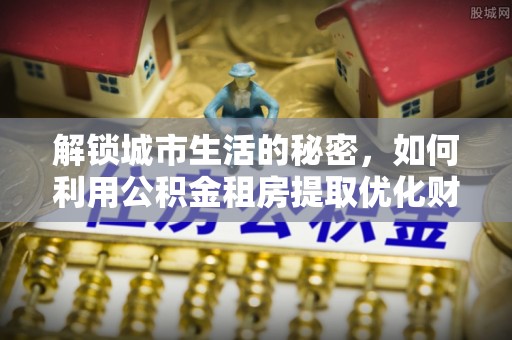 口湖解锁城市生活的秘密，如何利用公积金租房提取优化财务规划