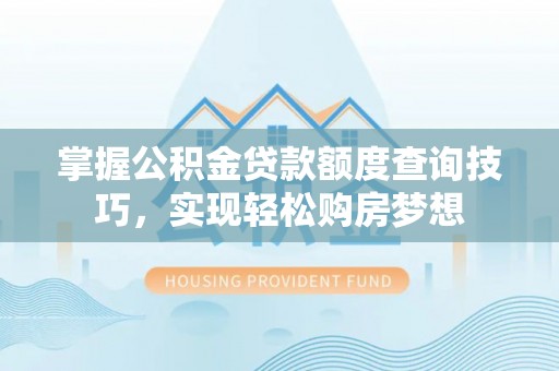 口湖掌握公积金贷款额度查询技巧，实现轻松购房梦想