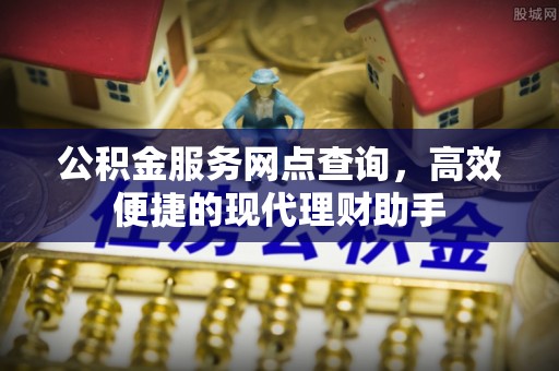 口湖公积金服务网点查询，高效便捷的现代理财助手
