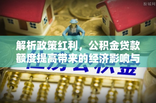 口湖解析政策红利，公积金贷款额度提高带来的经济影响与生活改变