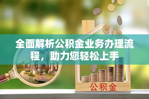 口湖全面解析公积金业务办理流程，助力您轻松上手