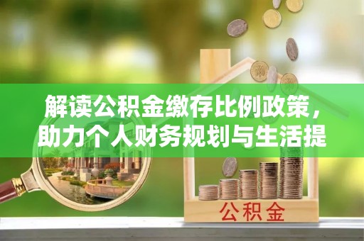 口湖解读公积金缴存比例政策，助力个人财务规划与生活提升