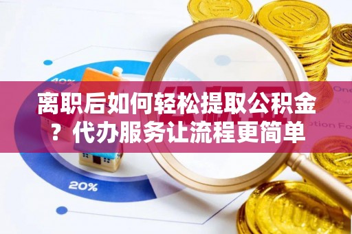 口湖离职后如何轻松提取公积金？代办服务让流程更简单