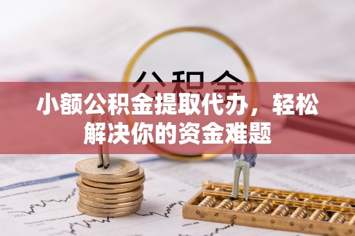 口湖小额公积金提取代办，轻松解决你的资金难题