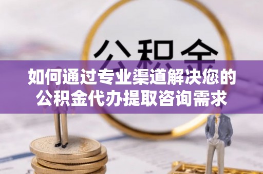 口湖如何通过专业渠道解决您的公积金代办提取咨询需求