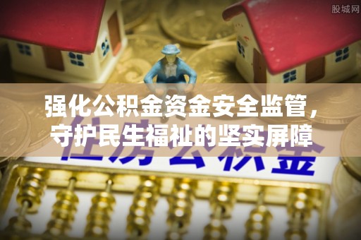 口湖强化公积金资金安全监管，守护民生福祉的坚实屏障
