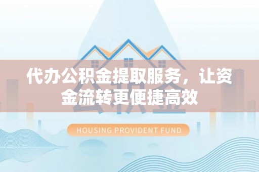 口湖代办公积金提取服务，让资金流转更便捷高效