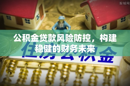 口湖公积金贷款风险防控，构建稳健的财务未来