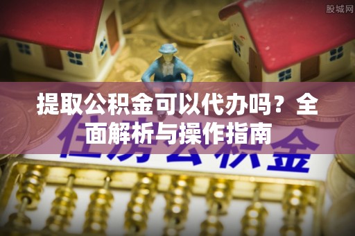 口湖提取公积金可以代办吗？全面解析与操作指南