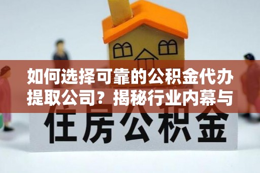 口湖如何选择可靠的公积金代办提取公司？揭秘行业内幕与服务指南