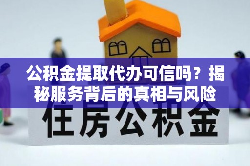 口湖公积金提取代办可信吗？揭秘服务背后的真相与风险