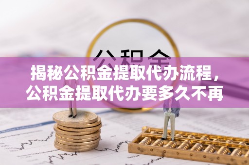 口湖揭秘公积金提取代办流程，公积金提取代办要多久不再迷茫