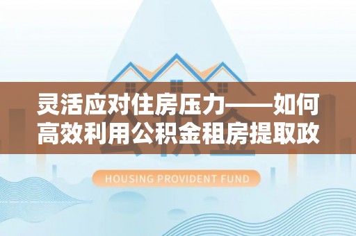 口湖灵活应对住房压力——如何高效利用公积金租房提取政策