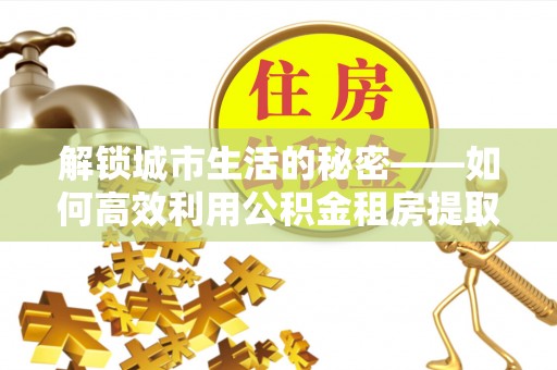 口湖解锁城市生活的秘密——如何高效利用公积金租房提取政策优化居住体验