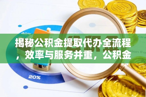 口湖揭秘公积金提取代办全流程，效率与服务并重，公积金提取代办要多久不再是难题