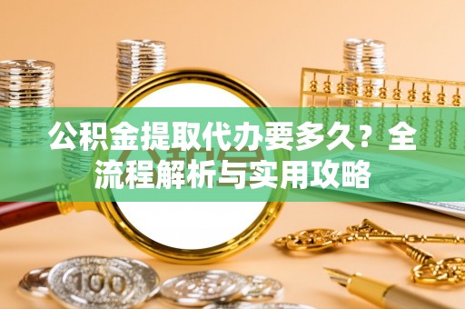 口湖公积金提取代办要多久？全流程解析与实用攻略