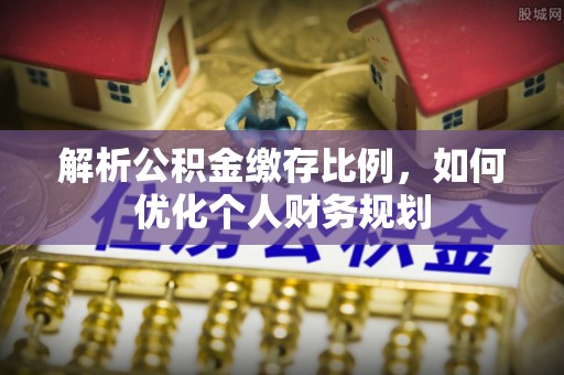 口湖解析公积金缴存比例，如何优化个人财务规划