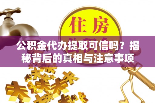 口湖公积金代办提取可信吗？揭秘背后的真相与注意事项