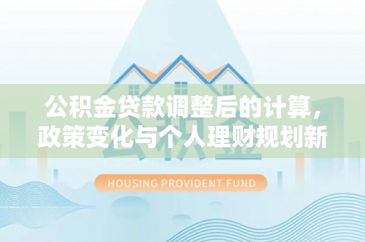 口湖公积金贷款调整后的计算，政策变化与个人理财规划新方向