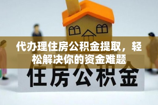 口湖代办理住房公积金提取，轻松解决你的资金难题