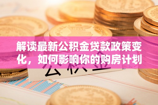 口湖解读最新公积金贷款政策变化，如何影响你的购房计划？