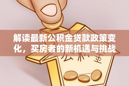 口湖解读最新公积金贷款政策变化，买房者的新机遇与挑战