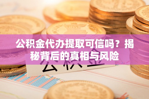 口湖公积金代办提取可信吗？揭秘背后的真相与风险