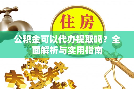 口湖公积金可以代办提取吗？全面解析与实用指南