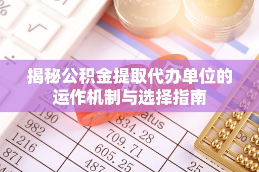 口湖揭秘公积金提取代办单位的运作机制与选择指南