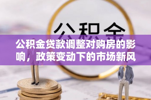 口湖公积金贷款调整对购房的影响，政策变动下的市场新风向