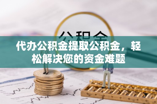 口湖代办公积金提取公积金，轻松解决您的资金难题