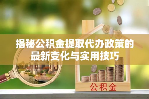 口湖揭秘公积金提取代办政策的最新变化与实用技巧