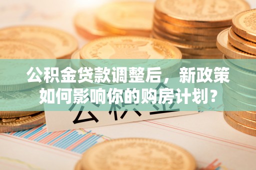 口湖公积金贷款调整后，新政策如何影响你的购房计划？
