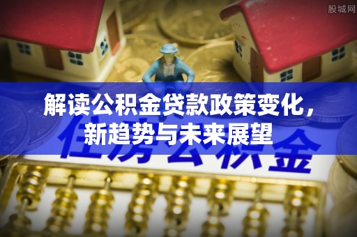 口湖解读公积金贷款政策变化，新趋势与未来展望