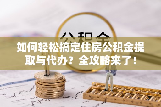 口湖如何轻松搞定住房公积金提取与代办？全攻略来了！